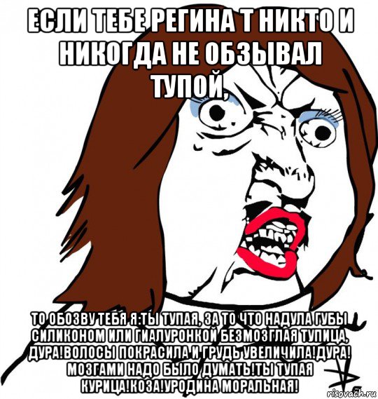 если тебе регина т никто и никогда не обзывал тупой, то обозву тебя я:ты тупая, за то что надула губы силиконом или гиалуронкой безмозглая тупица, дура!волосы покрасила и грудь увеличила!дура! мозгами надо было думать!ты тупая курица!коза!уродина моральная!, Мем Ну почему (девушка)