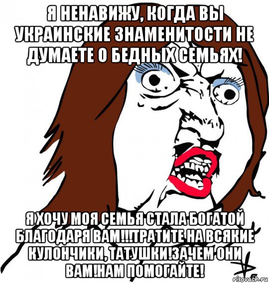 я ненавижу, когда вы украинские знаменитости не думаете о бедных семьях! я хочу моя семья стала богатой благодаря вам!!!тратите на всякие кулончики, татушки!зачем они вам!нам помогайте!, Мем Ну почему (девушка)