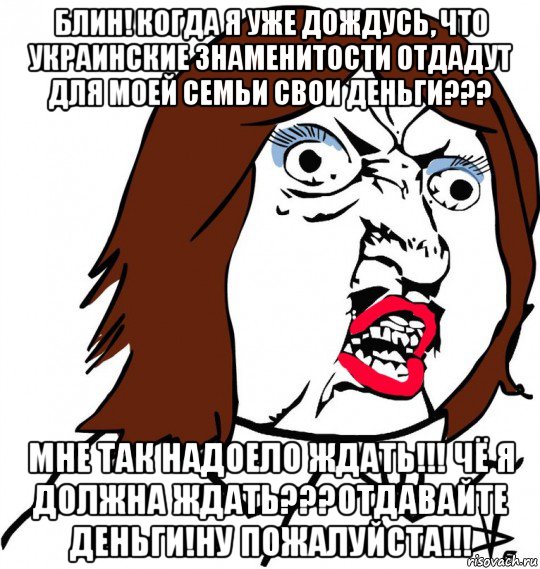 блин! когда я уже дождусь, что украинские знаменитости отдадут для моей семьи свои деньги??? мне так надоело ждать!!! чё я должна ждать???отдавайте деньги!ну пожалуйста!!!, Мем Ну почему (девушка)