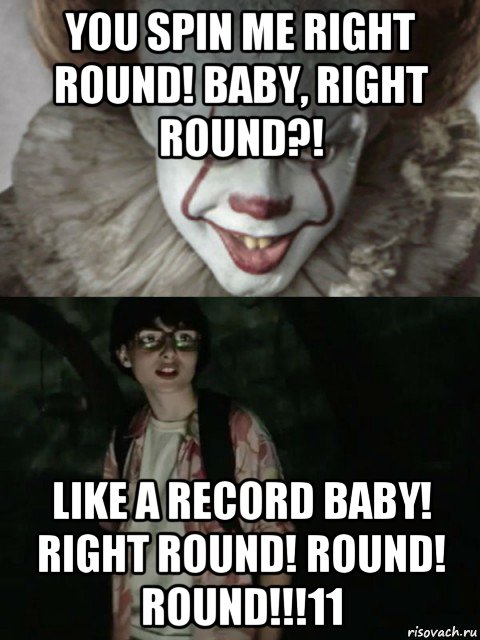 you spin me right round! baby, right round?! like a record baby! ri...