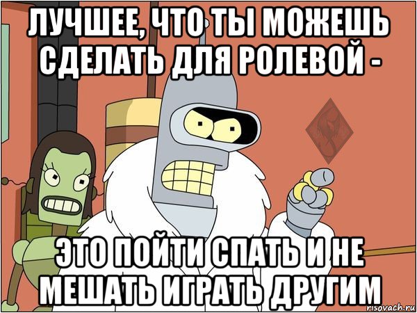 лучшее, что ты можешь сделать для ролевой - это пойти спать и не мешать играть другим, Мем ОР Бендер