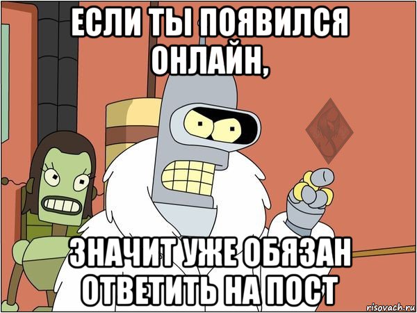 если ты появился онлайн, значит уже обязан ответить на пост, Мем ОР Бендер