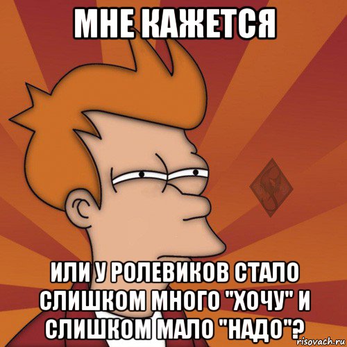 мне кажется или у ролевиков стало слишком много "хочу" и слишком мало "надо"?