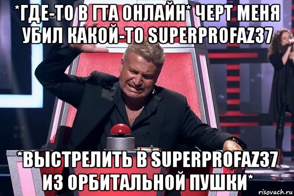 *где-то в гта онлайн* черт меня убил какой-то superprofaz37 *выстрелить в superprofaz37 из орбитальной пушки*, Мем   Отчаянный Агутин