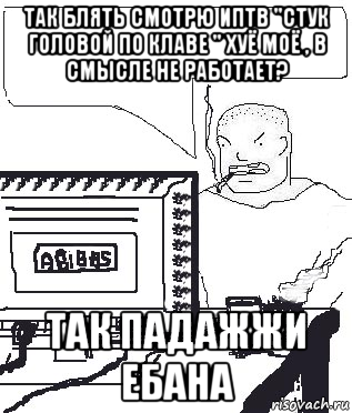 так блять смотрю иптв "стук головой по клаве " хуё моё , в смысле не работает? так падажжи ебана, Мем Падажжи