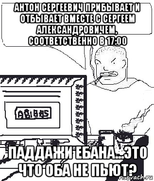 антон сергеевич прибывает и отбывает вместе с сергеем александровичем, соответственно в 17:00 паддажи ебана...это что оба не пьют?, Мем Падажжи