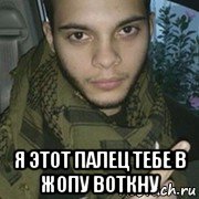  я этот палец тебе в жопу воткну
