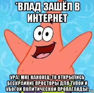 *влад зашёл в интернет ура! мне наконец-то открылись бескрайние просторы для тупой и убогой политической пропаганды!, Мем Патрик