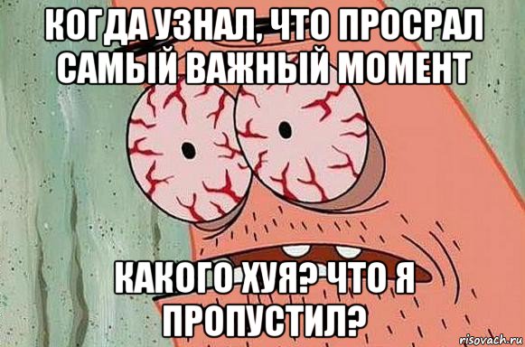 когда узнал, что просрал самый важный момент какого хуя? что я пропустил?, Мем  Патрик в ужасе