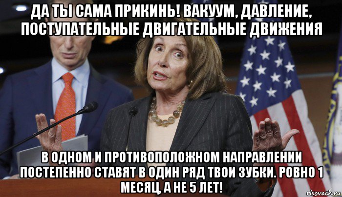 да ты сама прикинь! вакуум, давление, поступательные двигательные движения в одном и противоположном направлении постепенно ставят в один ряд твои зубки. ровно 1 месяц, а не 5 лет!