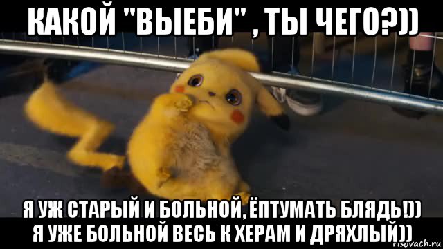 какой "выеби" , ты чего?)) я уж старый и больной, ёптумать блядь!)) я уже больной весь к херам и дряхлый))