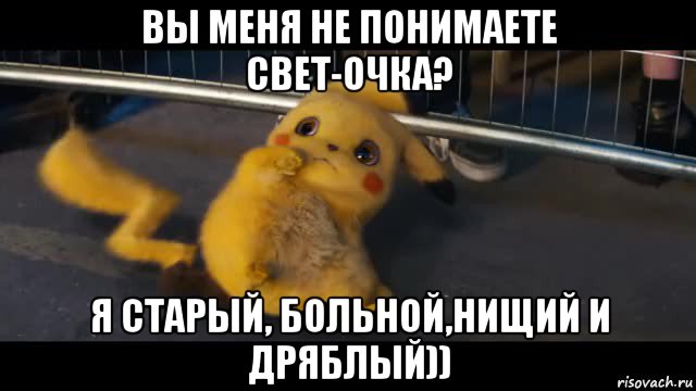 вы меня не понимаете свет-очка? я старый, больной,нищий и дряблый))