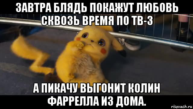 завтра блядь покажут любовь сквозь время по тв-3 а пикачу выгонит колин фаррелла из дома.