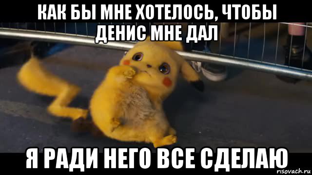 как бы мне хотелось, чтобы денис мне дал я ради него все сделаю