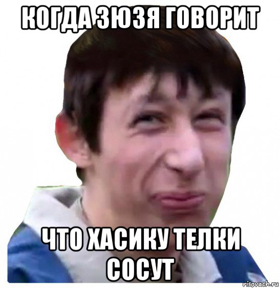 когда зюзя говорит что хасику телки сосут