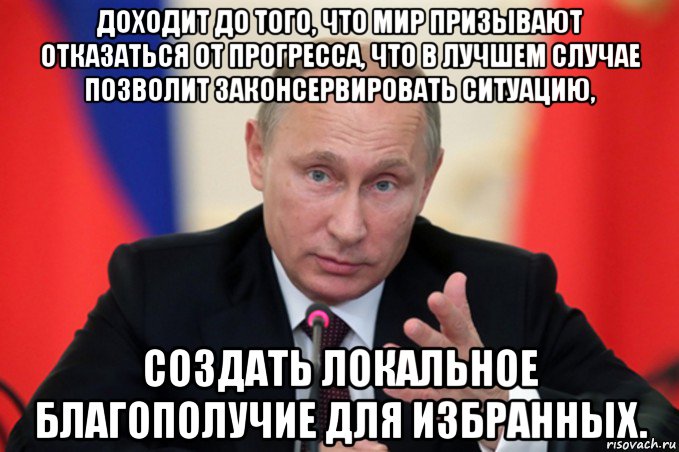 доходит до того, что мир призывают отказаться от прогресса, что в лучшем случае позволит законсервировать ситуацию, создать локальное благополучие для избранных.