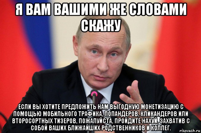 я вам вашими же словами скажу если вы хотите предложить нам выгодную монетизацию с помощью мобильного трафика, попандеров, кликандеров или второсортных тизеров, пожалуйста, пройдите нахуй, захватив с собой ваших ближайших родственников и коллег.