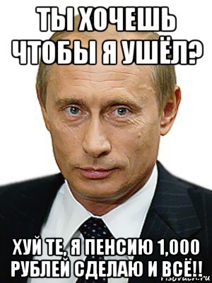 ты хочешь чтобы я ушёл? хуй те, я пенсию 1,000 рублей сделаю и всё!!, Мем Путин