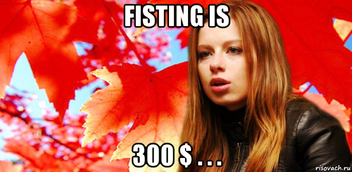 fisting is 300 $ . . .