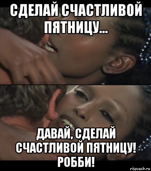 сделай счастливой пятницу... давай, сделай счастливой пятницу! робби!