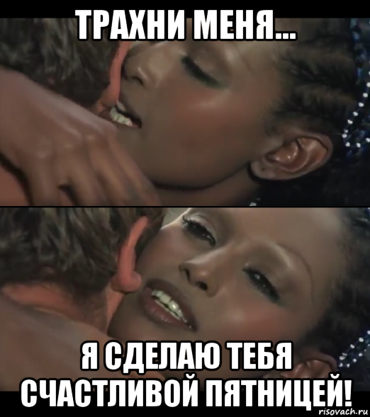трахни меня... я сделаю тебя счастливой пятницей!