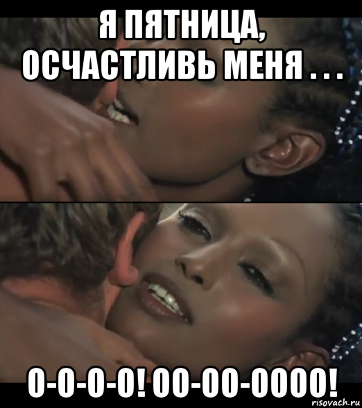 я пятница, осчастливь меня . . . о-о-о-о! оо-оо-оооо!