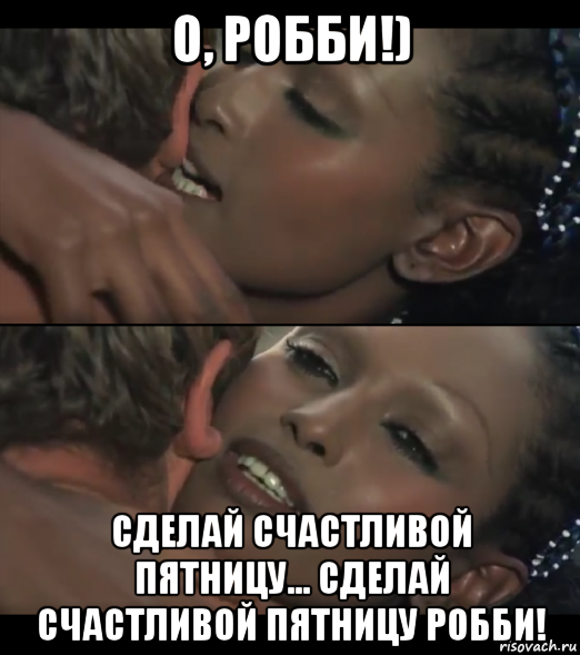 о, робби!) сделай счастливой пятницу... сделай счастливой пятницу робби!
