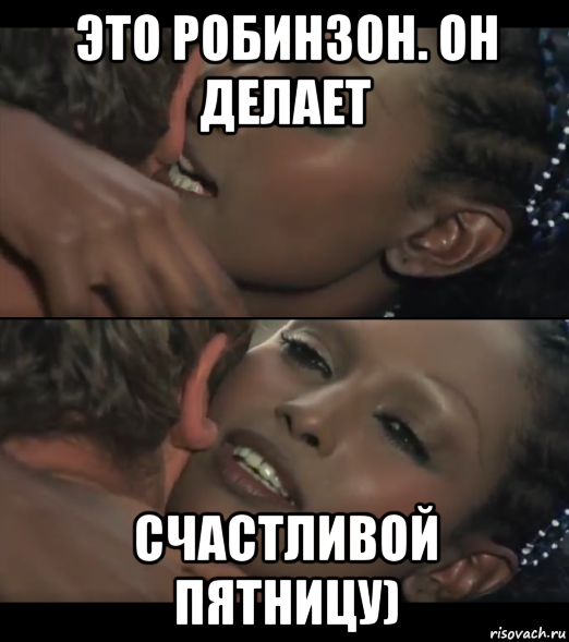это робинзон. он делает счастливой пятницу)