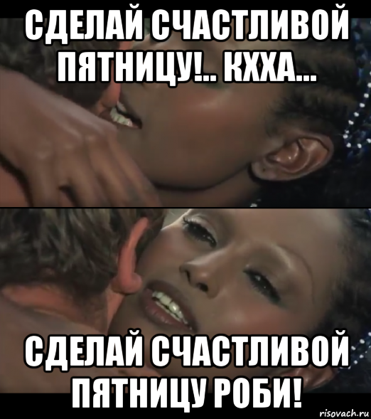 сделай счастливой пятницу!.. кхха... сделай счастливой пятницу роби!