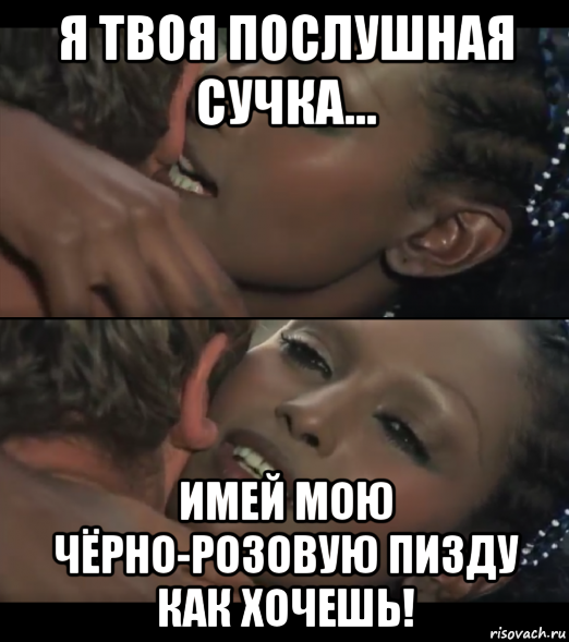 я твоя послушная сучка... имей мою чёрно-розовую пизду как хочешь!