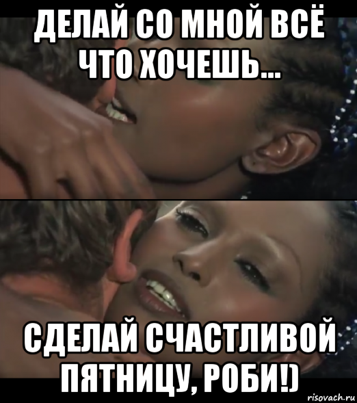 делай со мной всё что хочешь... сделай счастливой пятницу, роби!)