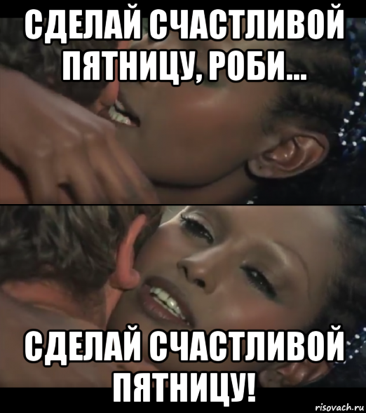 сделай счастливой пятницу, роби... сделай счастливой пятницу!
