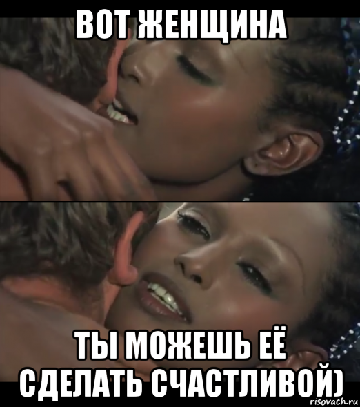 вот женщина ты можешь её сделать счастливой)