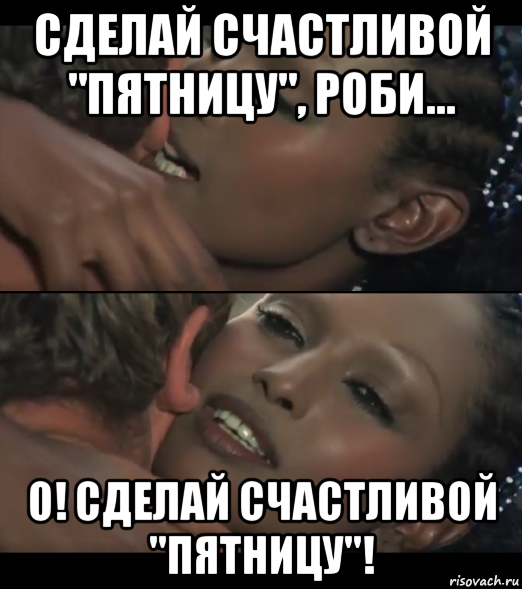 сделай счастливой "пятницу", роби... о! сделай счастливой "пятницу"!