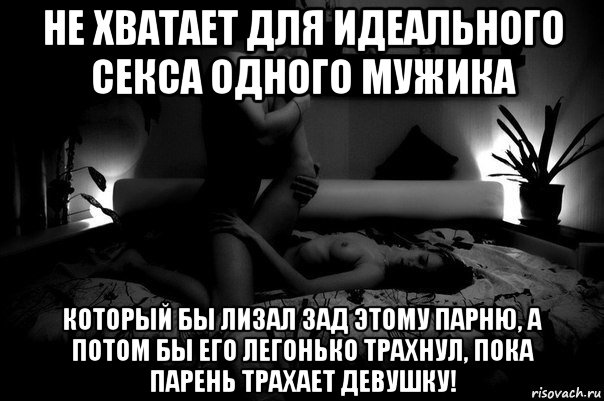 не хватает для идеального секса одного мужика который бы лизал зад этому парню, а потом бы его легонько трахнул, пока парень трахает девушку!
