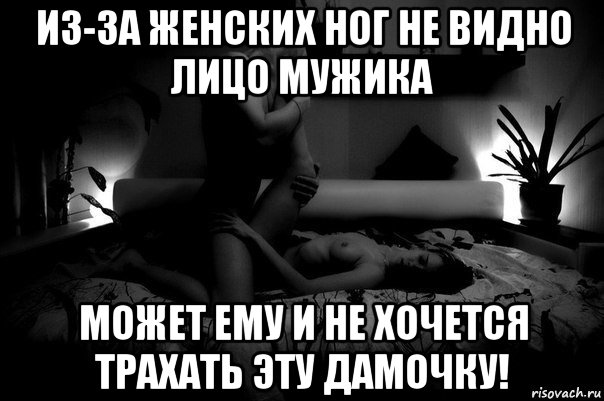 из-за женских ног не видно лицо мужика может ему и не хочется трахать эту дамочку!