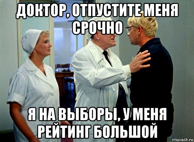 доктор, отпустите меня срочно я на выборы, у меня рейтинг большой