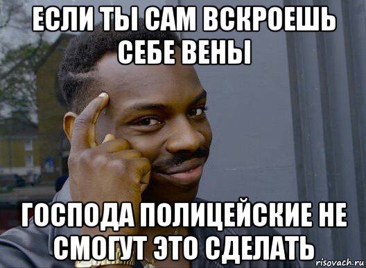 если ты сам вскроешь себе вены господа полицейские не смогут это сделать, Мем Смекалочка