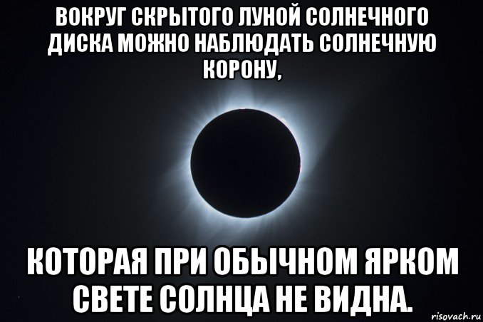 вокруг скрытого луной солнечного диска можно наблюдать солнечную корону, которая при обычном ярком свете солнца не видна.