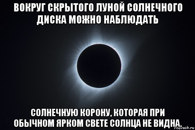 вокруг скрытого луной солнечного диска можно наблюдать солнечную корону, которая при обычном ярком свете солнца не видна.