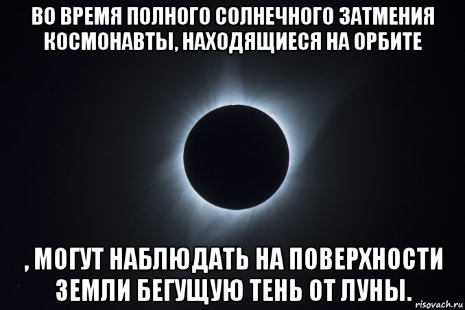 во время полного солнечного затмения космонавты, находящиеся на орбите , могут наблюдать на поверхности земли бегущую тень от луны.