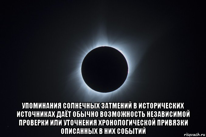  упоминания солнечных затмений в исторических источниках даёт обычно возможность независимой проверки или уточнения хронологической привязки описанных в них событий