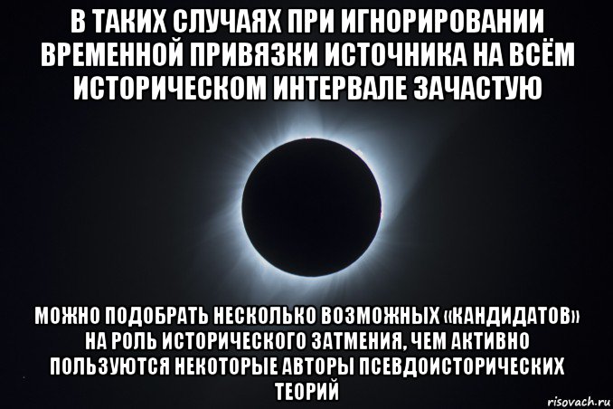 в таких случаях при игнорировании временной привязки источника на всём историческом интервале зачастую можно подобрать несколько возможных «кандидатов» на роль исторического затмения, чем активно пользуются некоторые авторы псевдоисторических теорий