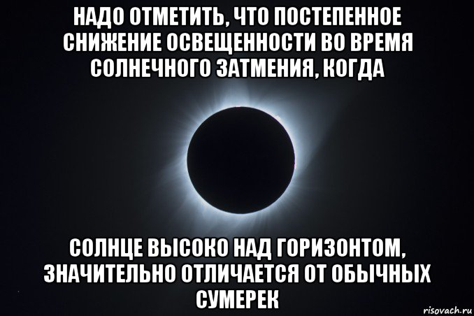 надо отметить, что постепенное снижение освещенности во время солнечного затмения, когда солнце высоко над горизонтом, значительно отличается от обычных сумерек