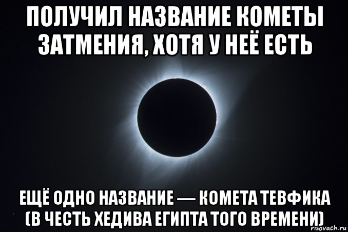 получил название кометы затмения, хотя у неё есть ещё одно название — комета тевфика (в честь хедива египта того времени)