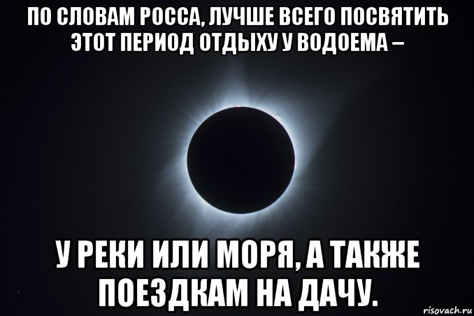 по словам росса, лучше всего посвятить этот период отдыху у водоема – у реки или моря, а также поездкам на дачу.