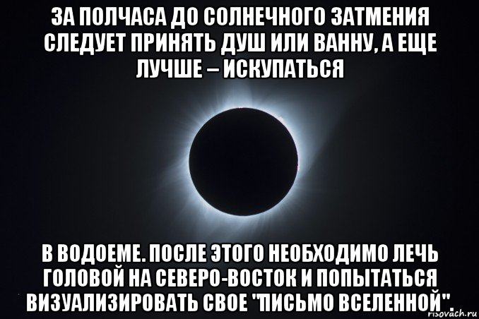 за полчаса до солнечного затмения следует принять душ или ванну, а еще лучше – искупаться в водоеме. после этого необходимо лечь головой на северо-восток и попытаться визуализировать свое "письмо вселенной".