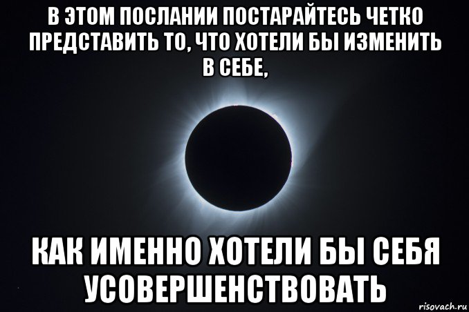 в этом послании постарайтесь четко представить то, что хотели бы изменить в себе, как именно хотели бы себя усовершенствовать