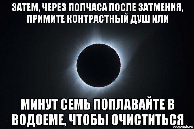 затем, через полчаса после затмения, примите контрастный душ или минут семь поплавайте в водоеме, чтобы очиститься