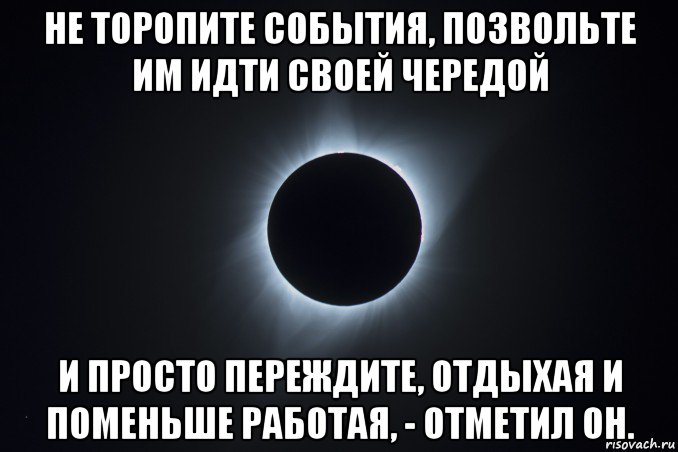 не торопите события, позвольте им идти своей чередой и просто переждите, отдыхая и поменьше работая, - отметил он.